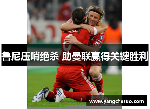 鲁尼压哨绝杀 助曼联赢得关键胜利